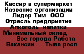 Кассир в супермаркет › Название организации ­ Лидер Тим, ООО › Отрасль предприятия ­ Алкоголь, напитки › Минимальный оклад ­ 25 000 - Все города Работа » Вакансии   . Тыва респ.